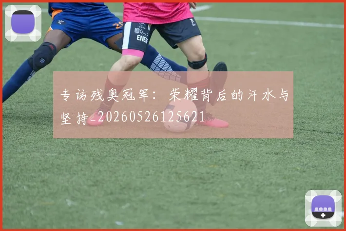 专访残奥冠军:荣耀背后的汗水与坚持_20260526125621