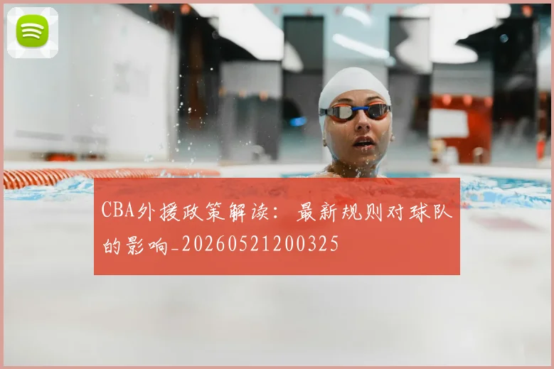 CBA外援政策解读:最新规则对球队的影响_20260521200325