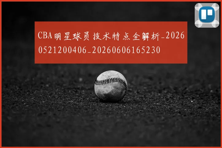 CBA明星球员技术特点全解析_20260521200406_20260606165230