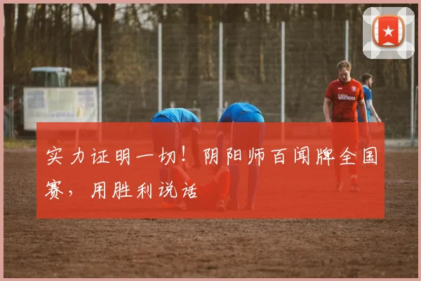 实力证明一切！阴阳师百闻牌全国赛，用胜利说话