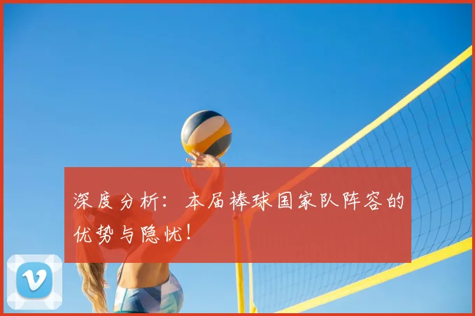 深度分析:本届棒球国家队阵容的优势与隐忧!