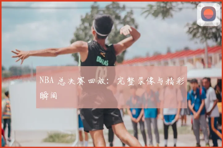 NBA 总决赛回放:完整录像与精彩瞬间