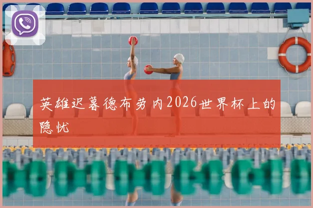 英雄迟暮德布劳内2026世界杯上的隐忧