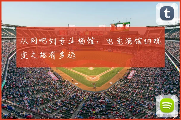 从网吧到专业场馆，电竞场馆的蜕变之路有多远