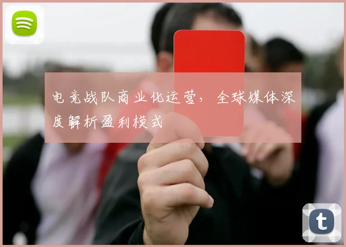 电竞战队商业化运营，全球媒体深度解析盈利模式