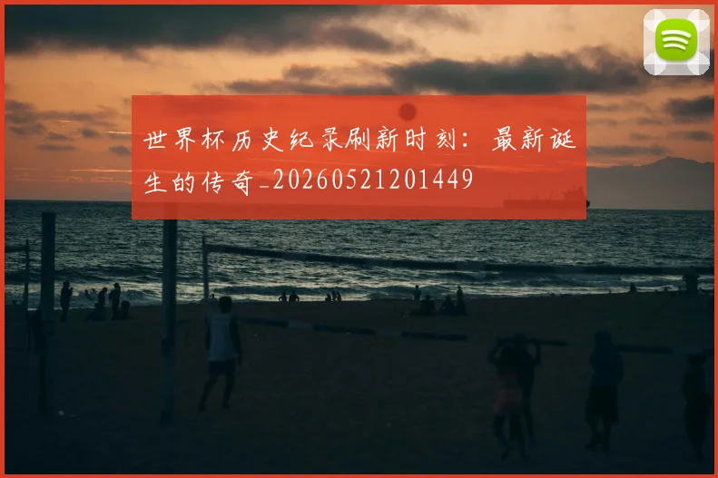 世界杯历史纪录刷新时刻：最新诞生的传奇_20260521201449