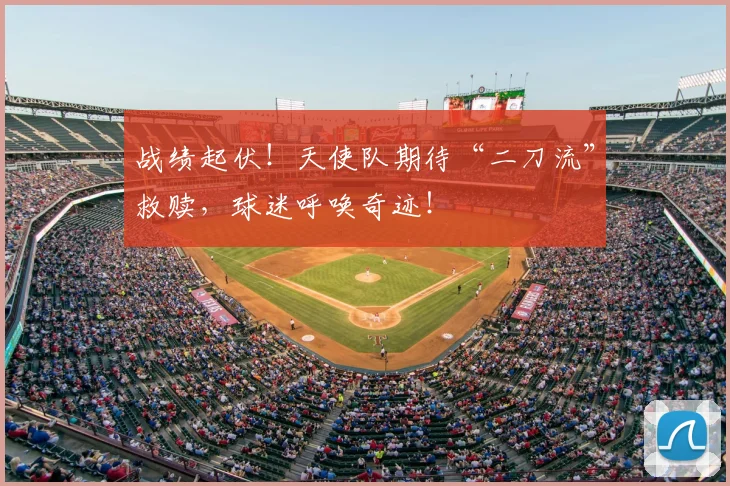 战绩起伏！天使队期待“二刀流”救赎，球迷呼唤奇迹！