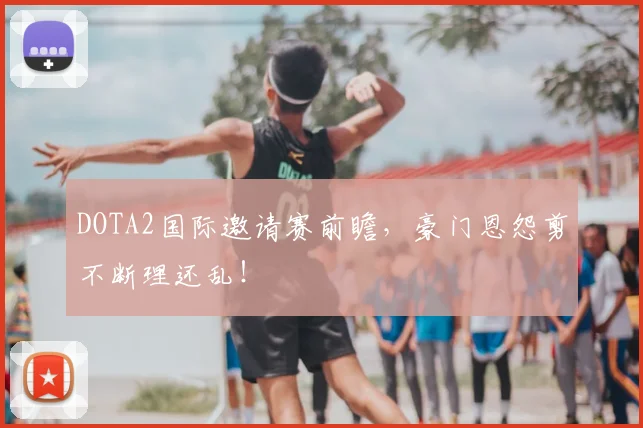 DOTA2国际邀请赛前瞻,豪门恩怨剪不断理还乱!