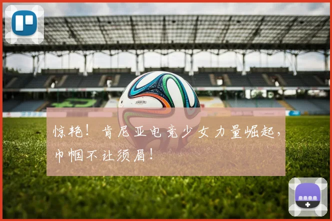 惊艳！肯尼亚电竞少女力量崛起，巾帼不让须眉！
