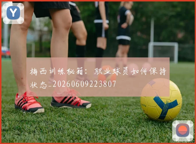 梅西训练秘籍：职业球员如何保持状态_20260609223807