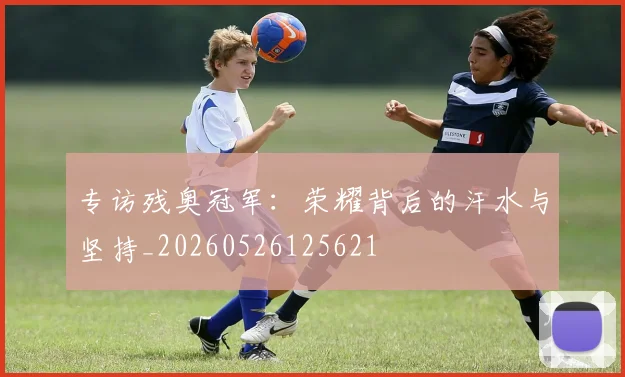 专访残奥冠军：荣耀背后的汗水与坚持_20260526125621
