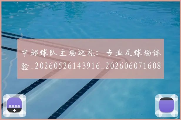 中超球队主场巡礼：专业足球场体验_20260526143916_20260607160814