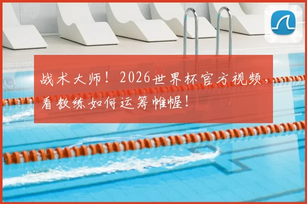 战术大师!2026世界杯官方视频,看教练如何运筹帷幄!
