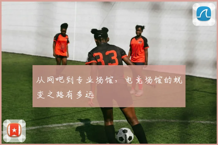 从网吧到专业场馆,电竞场馆的蜕变之路有多远