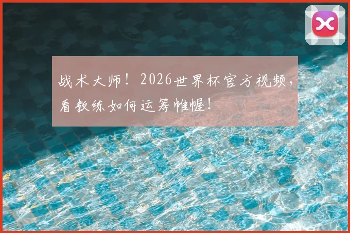 战术大师！2026世界杯官方视频，看教练如何运筹帷幄！