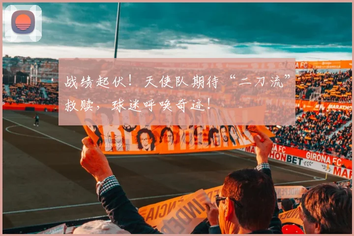 战绩起伏！天使队期待“二刀流”救赎，球迷呼唤奇迹！
