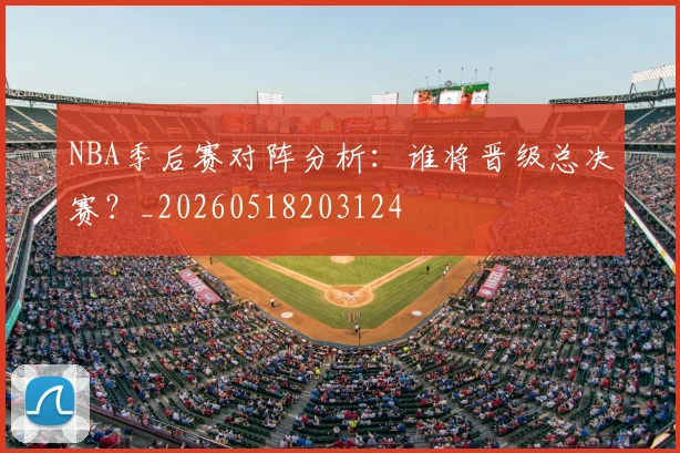 NBA季后赛对阵分析：谁将晋级总决赛？_20260518203124