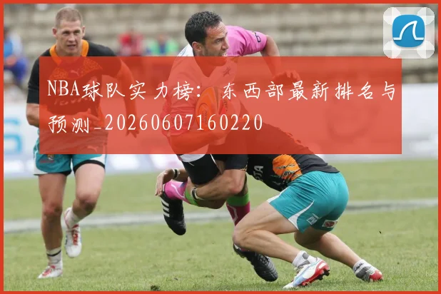 NBA球队实力榜：东西部最新排名与预测_20260607160220