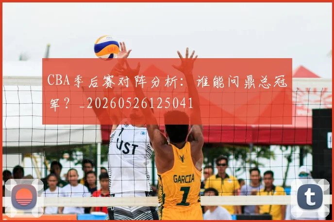 CBA季后赛对阵分析：谁能问鼎总冠军？_20260526125041