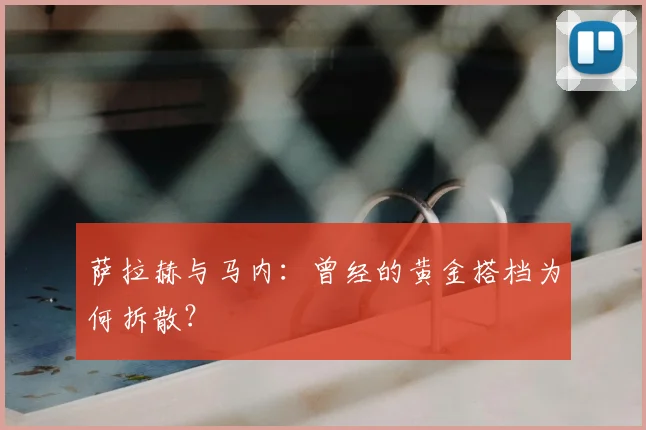 萨拉赫与马内:曾经的黄金搭档为何拆散?