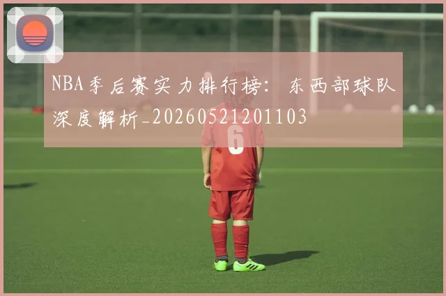 NBA季后赛实力排行榜:东西部球队深度解析_20260521201103
