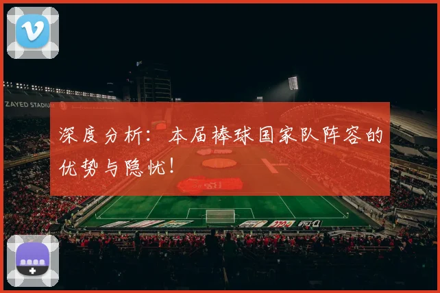 深度分析：本届棒球国家队阵容的优势与隐忧！