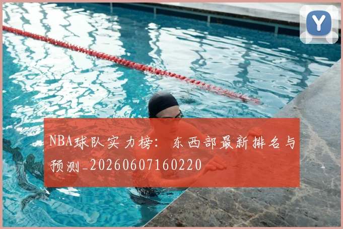 NBA球队实力榜：东西部最新排名与预测_20260607160220