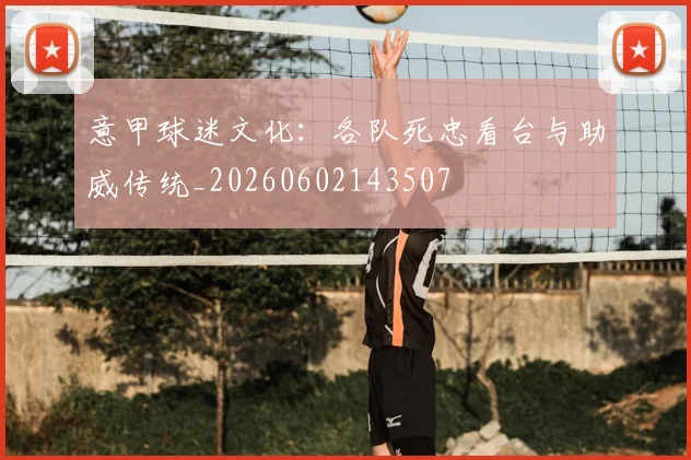 意甲球迷文化：各队死忠看台与助威传统_20260602143507