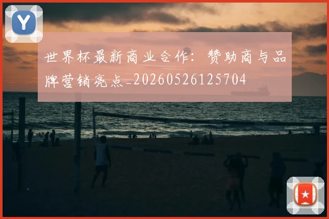 世界杯最新商业合作:赞助商与品牌营销亮点_20260526125704