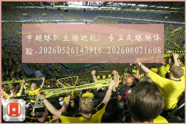 中超球队主场巡礼：专业足球场体验_20260526143916_20260607160814