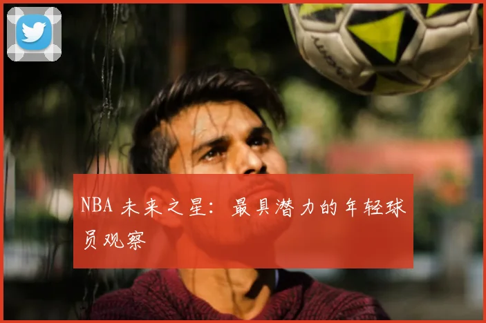 NBA 未来之星:最具潜力的年轻球员观察