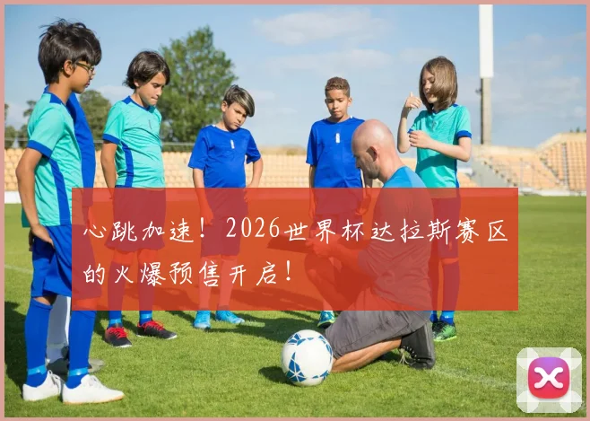 心跳加速！2026世界杯达拉斯赛区的火爆预售开启！