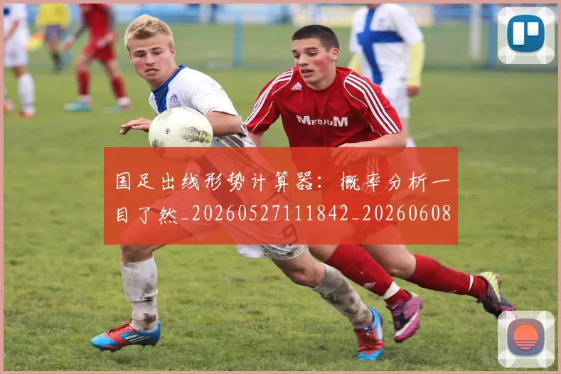 国足出线形势计算器：概率分析一目了然_20260527111842_20260608142841