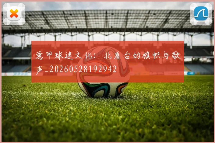 意甲球迷文化：北看台的旗帜与歌声_20260528192942