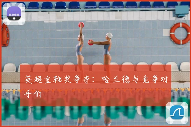 英超金靴奖争夺：哈兰德与竞争对手们
