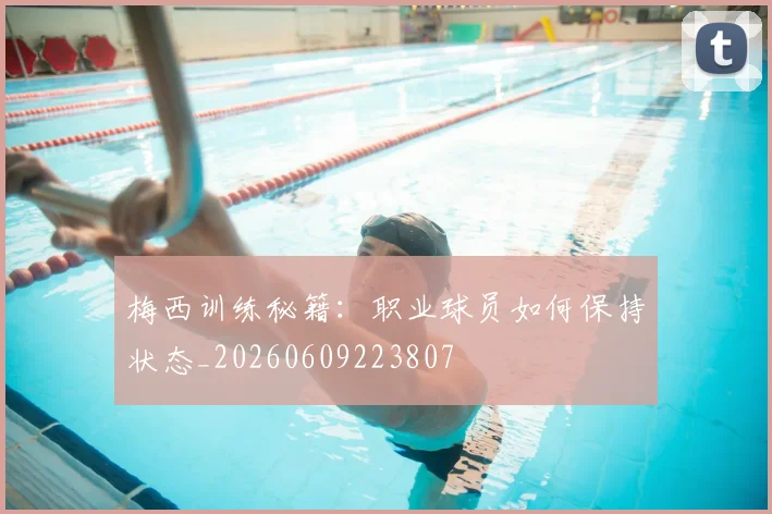 梅西训练秘籍：职业球员如何保持状态_20260609223807