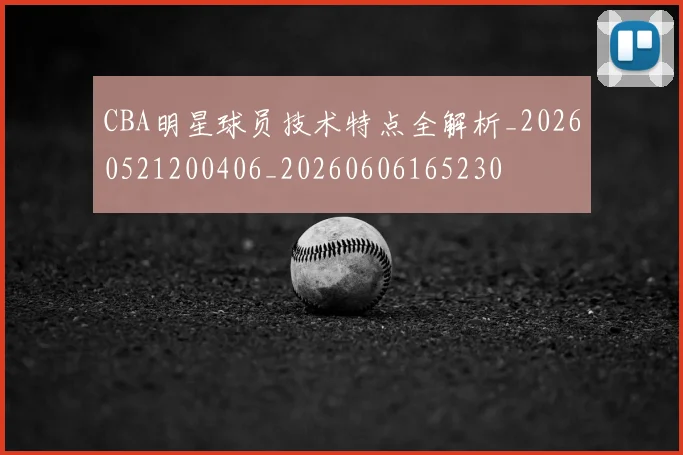CBA明星球员技术特点全解析_20260521200406_20260606165230