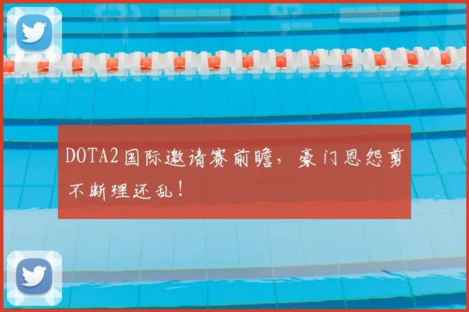 DOTA2国际邀请赛前瞻，豪门恩怨剪不断理还乱！